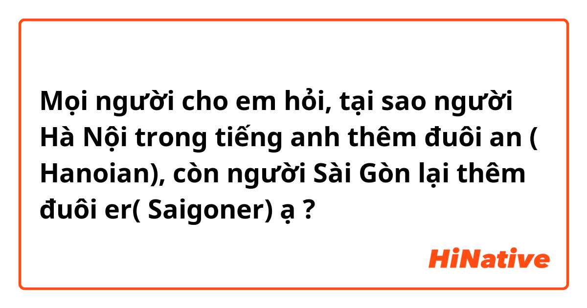 Mọi người cho em hỏi, tại sao người Hà Nội trong tiếng anh thêm đuôi an ( Hanoian), còn người Sài Gòn lại thêm đuôi er( Saigoner) ạ ?