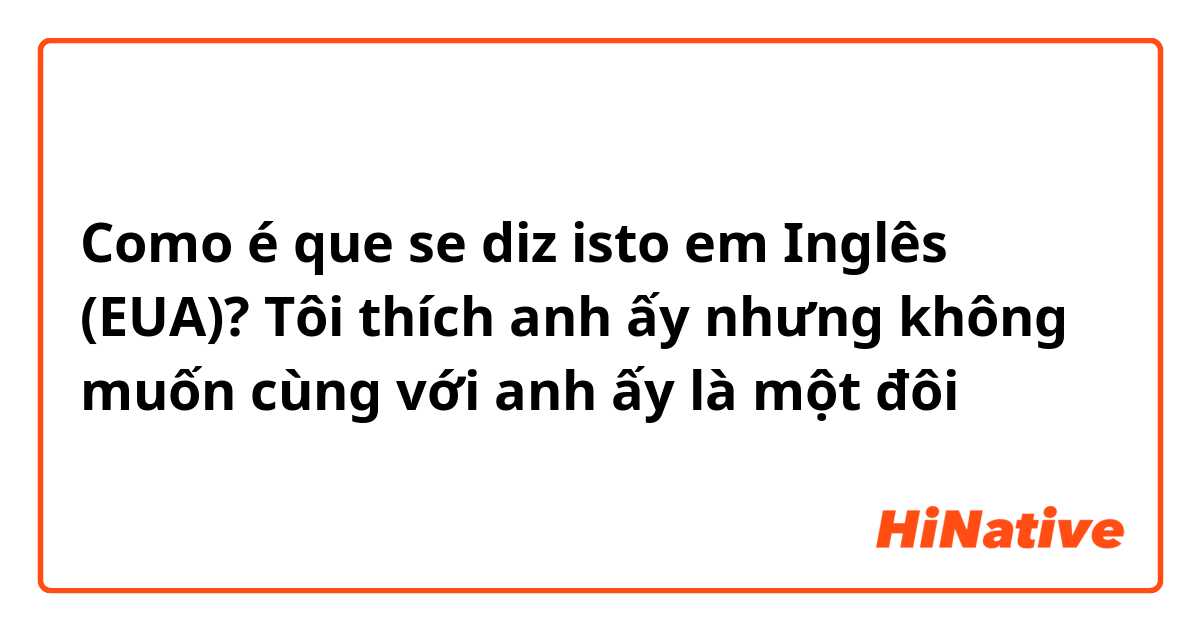 Como é que se diz isto em Inglês (EUA)? Tôi thích anh ấy nhưng không muốn cùng với anh ấy là một đôi