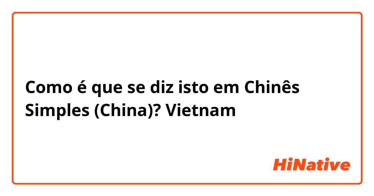 Como é que se diz isto em Chinês Simples (China)? Vietnam