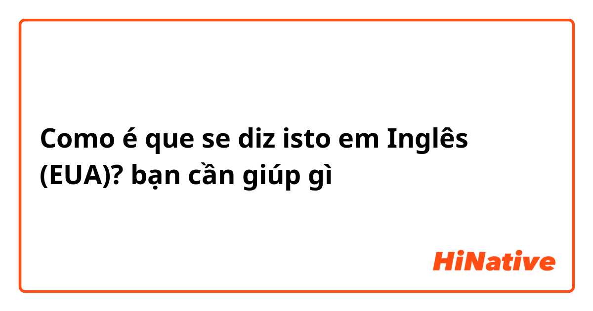 Como é que se diz isto em Inglês (EUA)? bạn cần giúp gì 