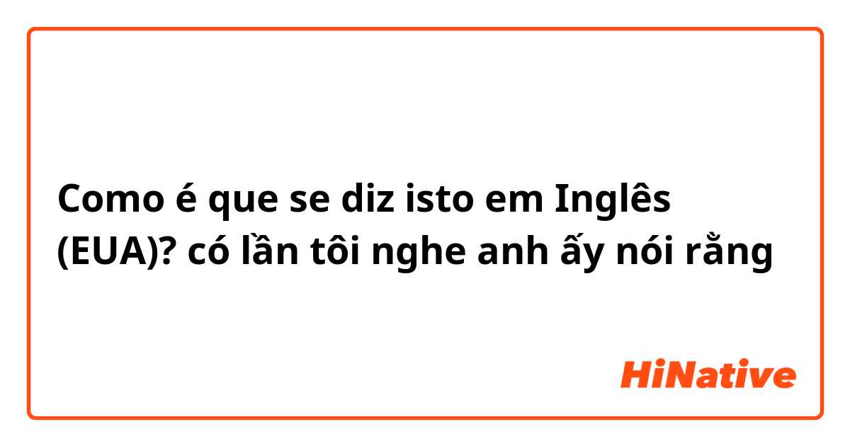 Como é que se diz isto em Inglês (EUA)? có lần tôi nghe anh ấy nói rằng 