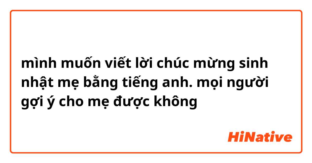 mình muốn viết lời chúc mừng sinh nhật mẹ bằng tiếng anh.  mọi người gợi ý cho mẹ được không