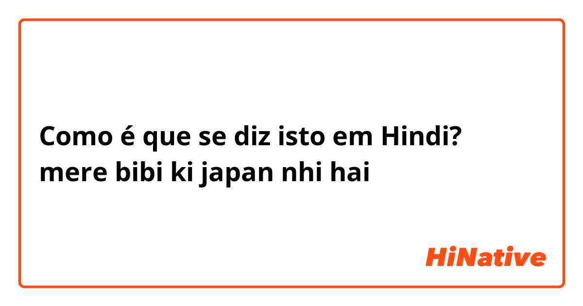 Como é que se diz isto em Hindi? mere bibi ki japan nhi hai
