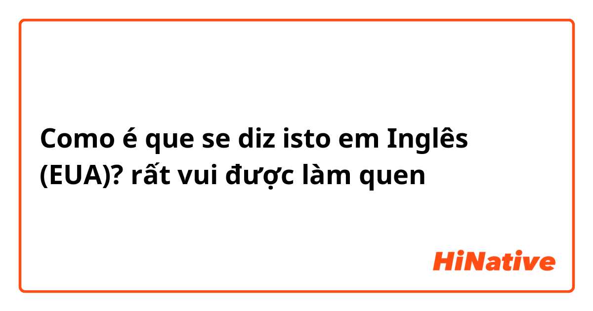 Como é que se diz isto em Inglês (EUA)? rất vui được làm quen
