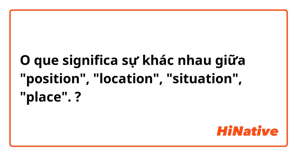 O que significa sự khác nhau giữa "position", "location", "situation", "place".?
