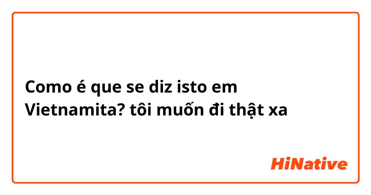 Como é que se diz isto em Vietnamita? tôi muốn đi thật xa