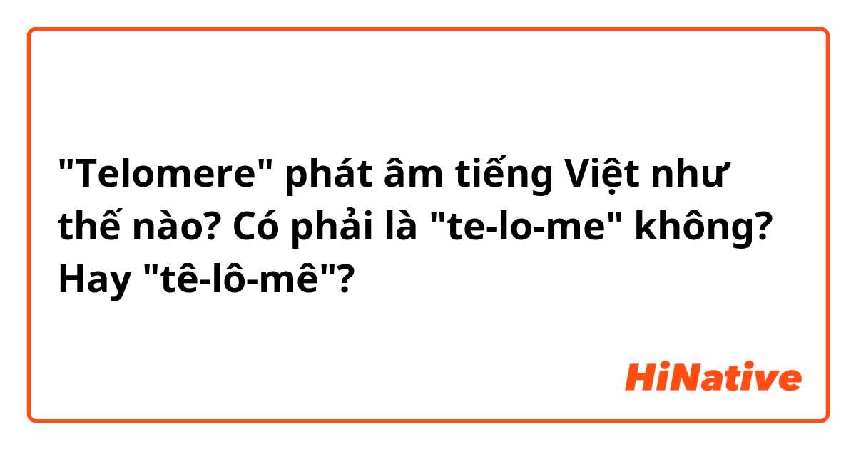 "Telomere" phát âm tiếng Việt như thế nào? Có phải là "te-lo-me" không? Hay "tê-lô-mê"?