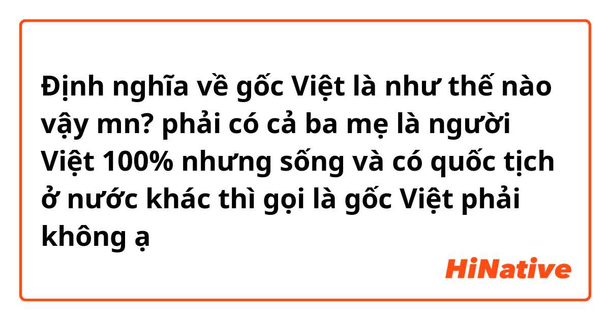 Định nghĩa về gốc Việt là như thế nào vậy mn?
phải có cả ba mẹ là người Việt 100% nhưng sống và có quốc tịch ở nước khác thì gọi là gốc Việt phải không ạ