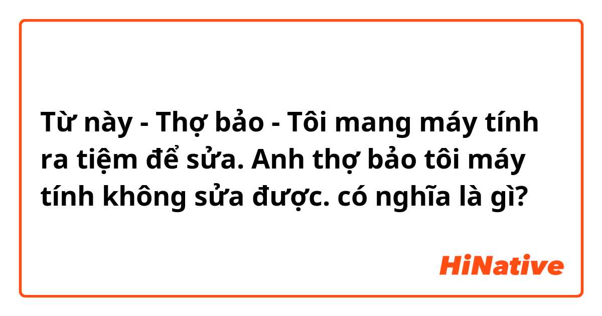 Từ này - Thợ bảo 

- Tôi mang máy tính ra tiệm để sửa. Anh thợ bảo tôi máy tính không sửa được.  có nghĩa là gì?