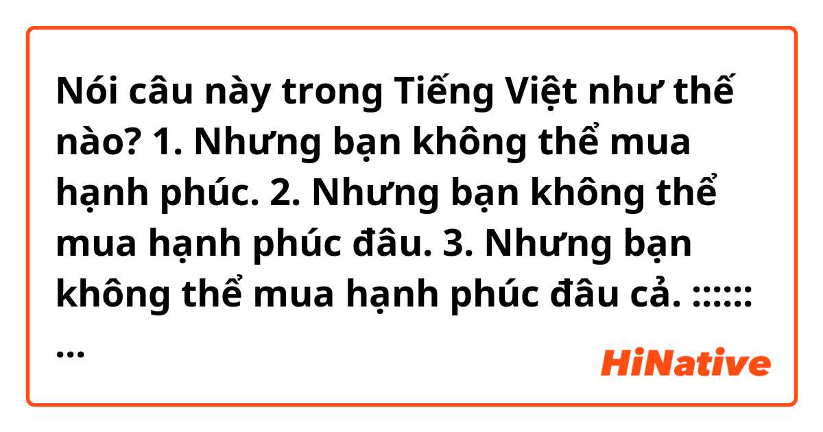 Nói câu này trong Tiếng Việt như thế nào? 1. Nhưng bạn không thể mua hạnh phúc. 
2. Nhưng bạn không thể mua hạnh phúc đâu. 
3. Nhưng bạn không thể mua hạnh phúc đâu cả. 
::::::
123? 