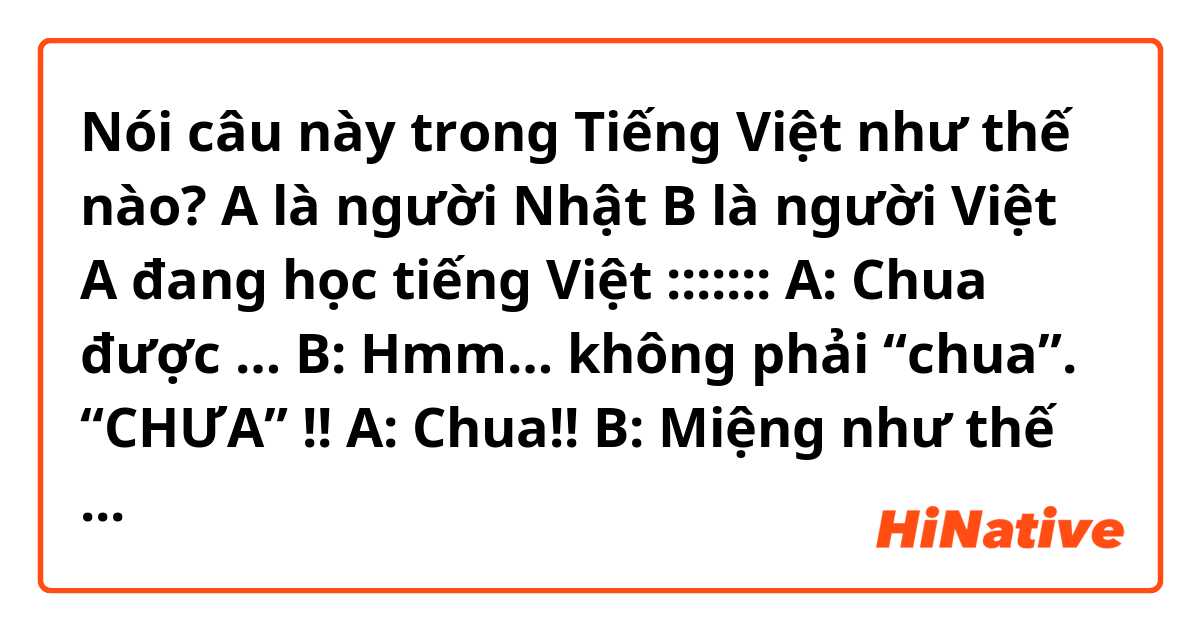 Nói câu này trong Tiếng Việt như thế nào? A là người Nhật 
B là người Việt
A đang học tiếng Việt
:::::::
A: Chua được …
B: Hmm… không phải “chua”. “CHƯA” !!
A: Chua!! 
B: Miệng như thế này nha. “Chưa” !!
A: Chưa !!
B: Tốt rồi. 
:::::
Các bạn xin hãy sửa hội thoại. 