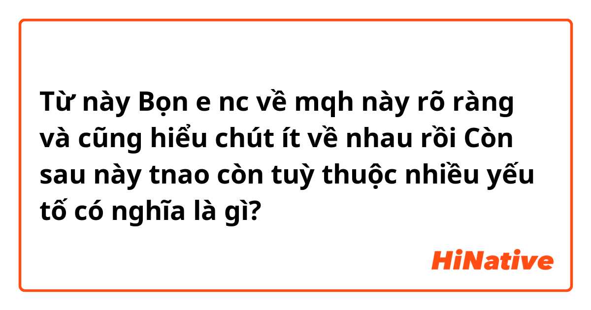 Từ này Bọn e nc về mqh này rõ ràng và cũng hiểu chút ít về nhau rồi

Còn sau này tnao còn tuỳ thuộc nhiều yếu tố có nghĩa là gì?