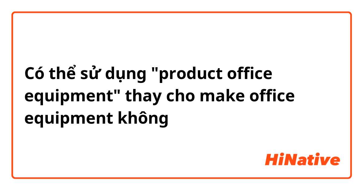 Có thể sử dụng "product office equipment" thay cho make office  equipment không