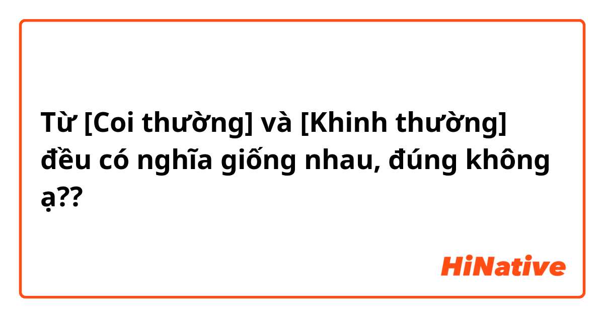 Từ [Coi thường] và [Khinh thường] đều có nghĩa giống nhau, đúng không ạ?? 