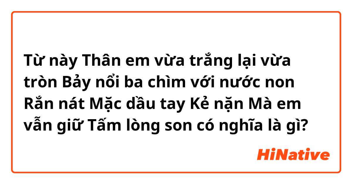 Từ này Thân em vừa trắng lại vừa tròn
Bảy nổi ba chìm với nước non
Rắn nát
Mặc dầu tay
Kẻ nặn
Mà em vẫn giữ
Tấm lòng son có nghĩa là gì?