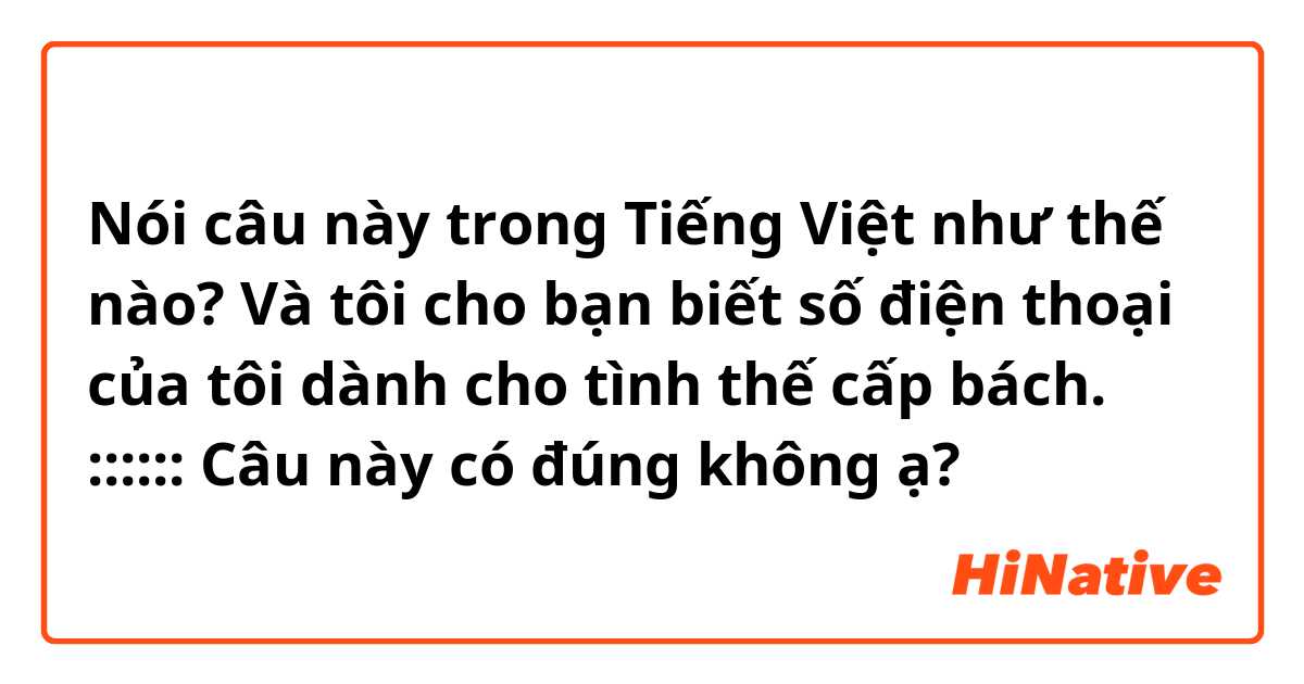 Nói câu này trong Tiếng Việt như thế nào? Và tôi cho bạn biết số điện thoại của tôi dành cho tình thế cấp bách.
::::::
Câu này có đúng không ạ? 