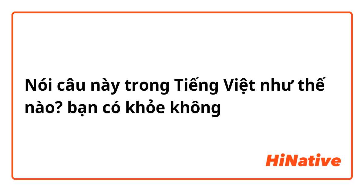 Nói câu này trong Tiếng Việt như thế nào? bạn có khỏe không 
