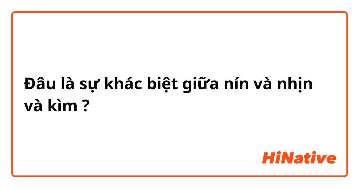 Đâu là sự khác biệt giữa nín và nhịn và kìm ?