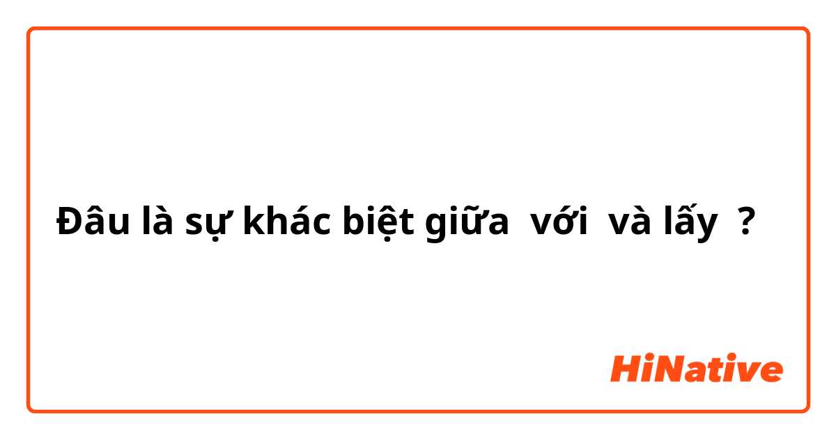 Đâu là sự khác biệt giữa với  và lấy  ?