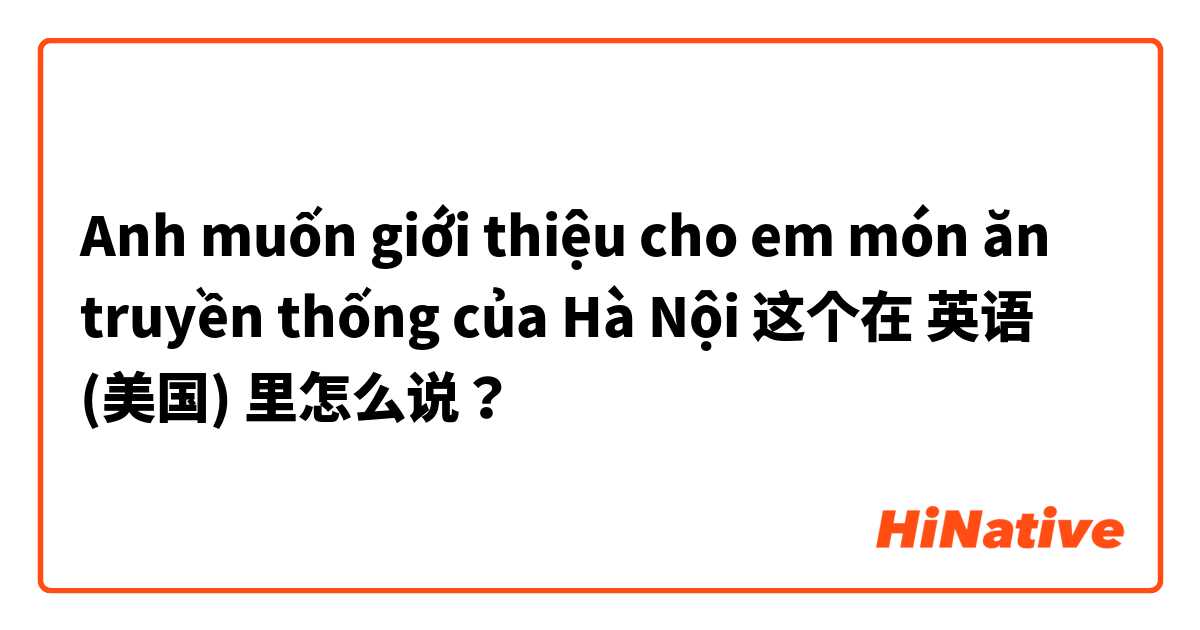 Anh muốn giới thiệu cho em món ăn truyền thống của Hà Nội 这个在 英语 (美国) 里怎么说？