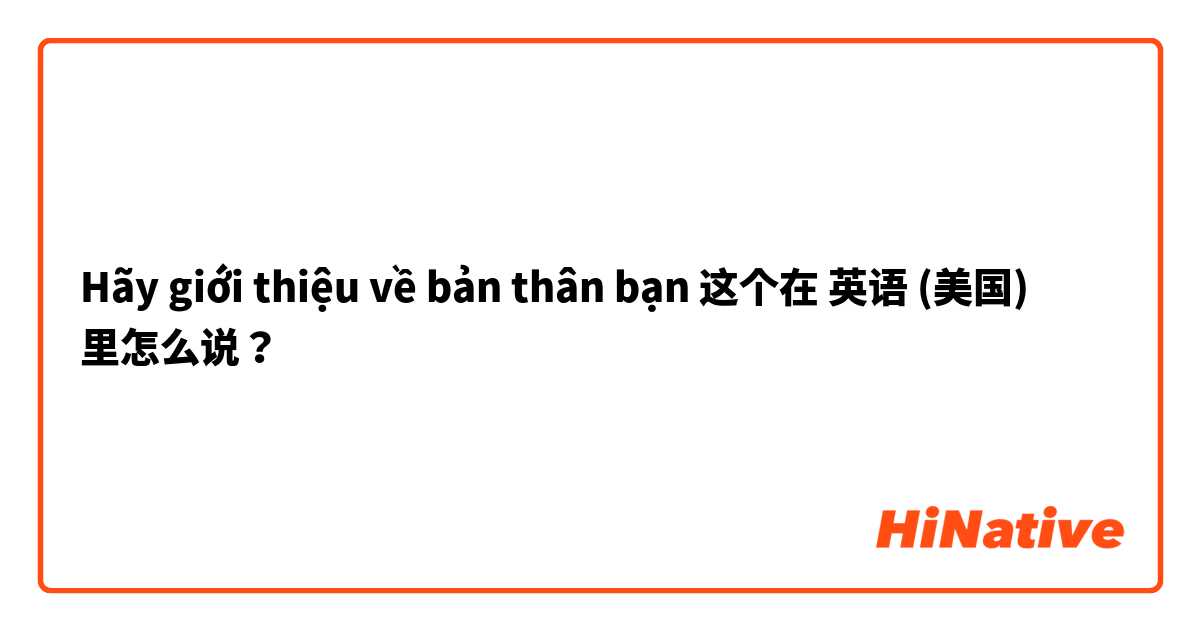 Hãy giới thiệu về bản thân bạn 这个在 英语 (美国) 里怎么说？