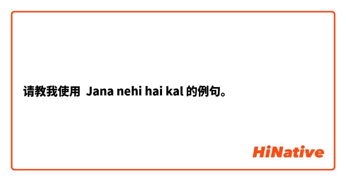 请教我使用 Jana nehi hai kal的例句。