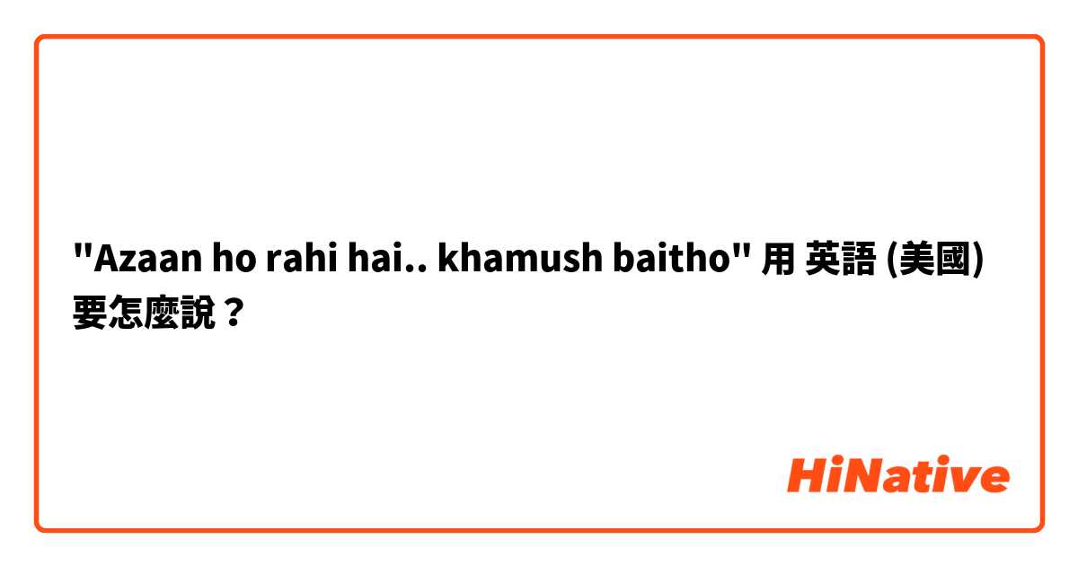 "Azaan ho rahi hai.. khamush baitho"用 英語 (美國) 要怎麼說？