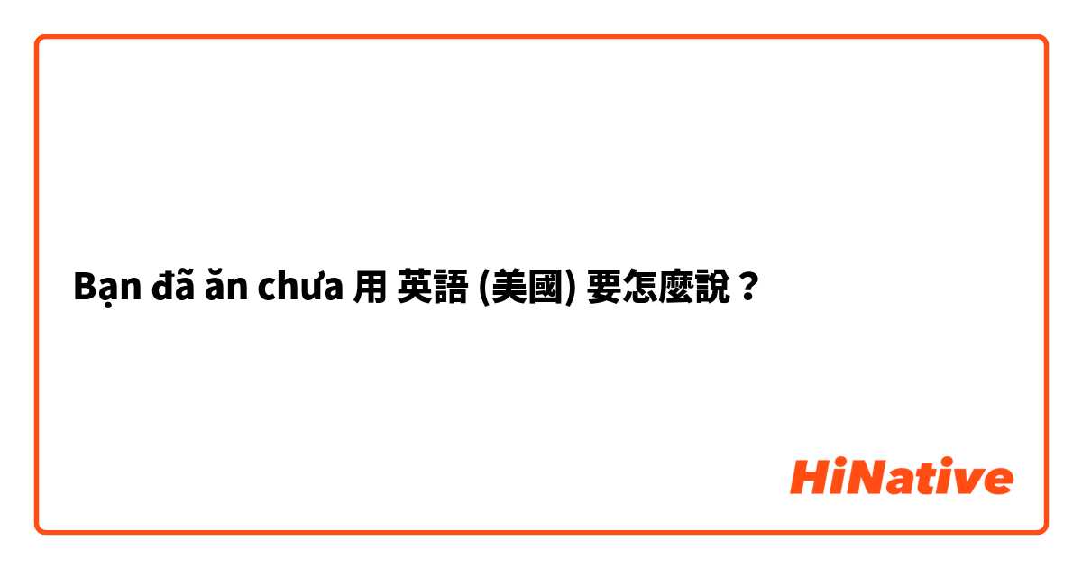 Bạn đã ăn chưa 用 英語 (美國) 要怎麼說？