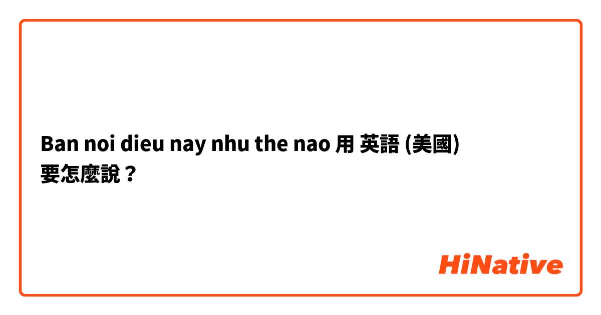 Ban noi dieu nay nhu the nao用 英語 (美國) 要怎麼說？