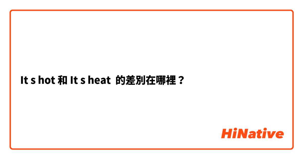 It s hot 和 It s heat  的差別在哪裡？