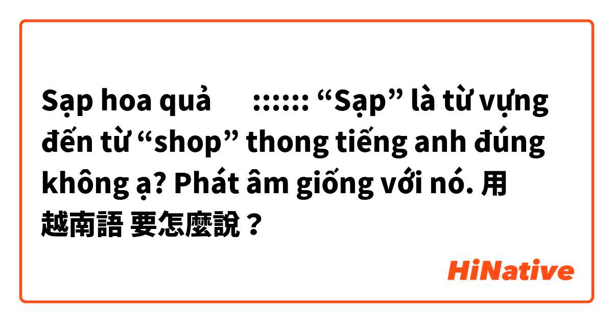 Sạp hoa quả 🥝 🍓
::::::
“Sạp” là từ vựng đến từ “shop” thong tiếng anh đúng không ạ? 
Phát âm giống với nó. 用 越南語 要怎麼說？
