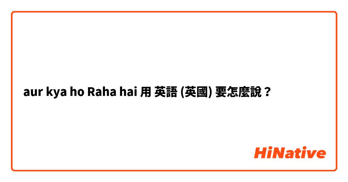 aur kya ho Raha hai用 英語 (英國) 要怎麼說？