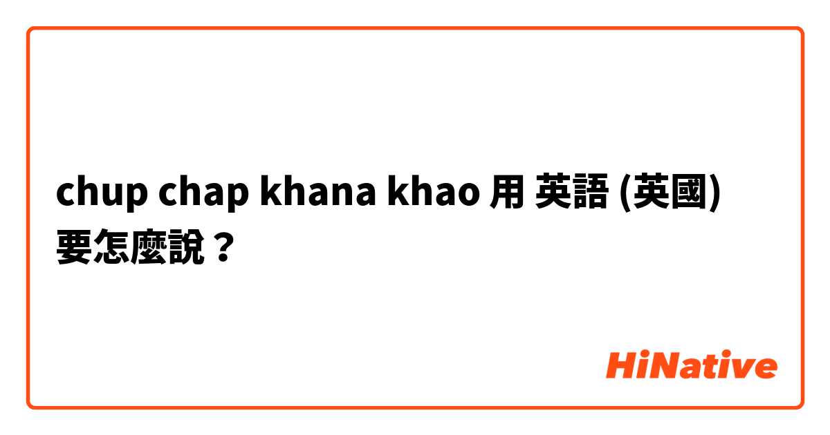 chup chap khana khao用 英語 (英國) 要怎麼說？