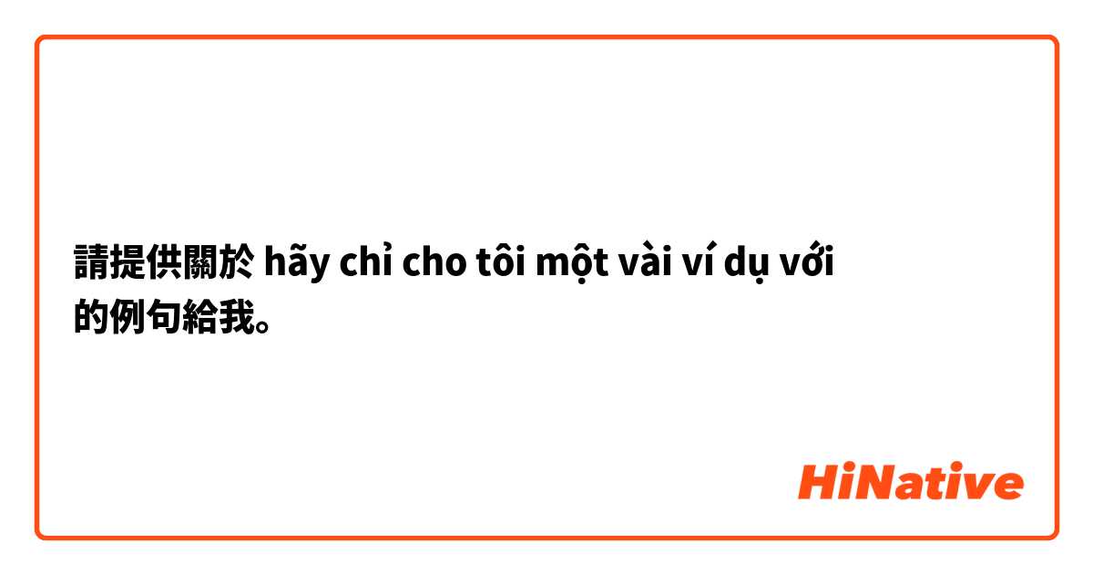 請提供關於 hãy chỉ cho tôi một vài ví dụ với  的例句給我。