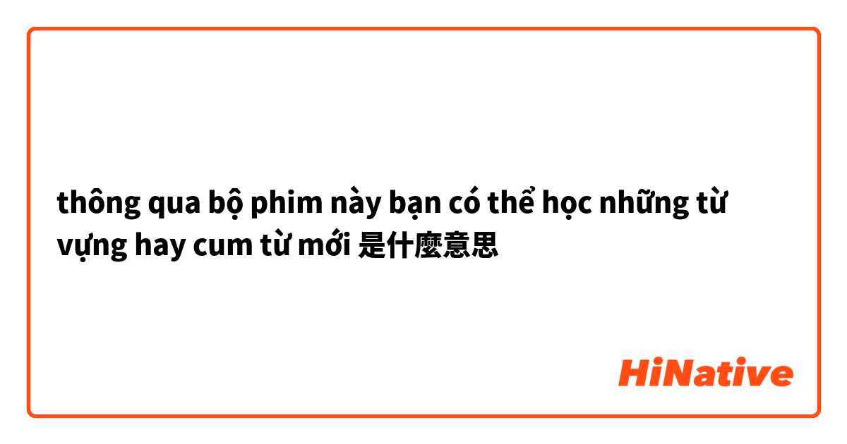 thông qua bộ phim này bạn có thể học những từ vựng hay cum từ mới是什麼意思