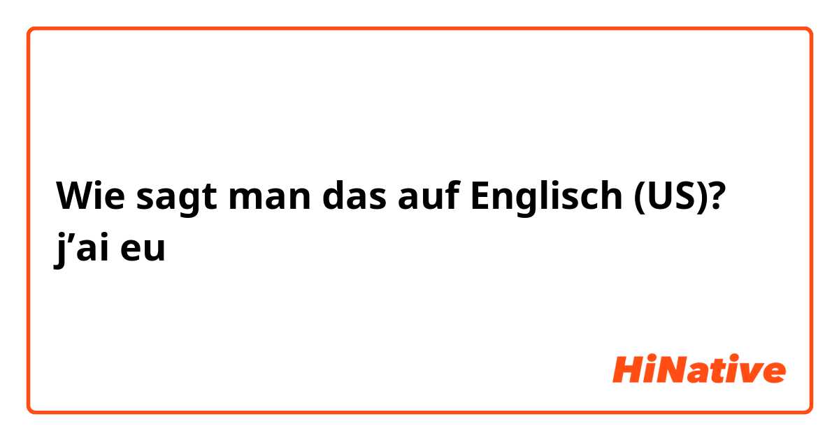 Wie sagt man das auf Englisch (US)? j’ai eu