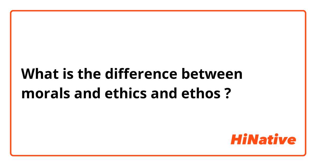 What is the difference between morals  and ethics and ethos ?
