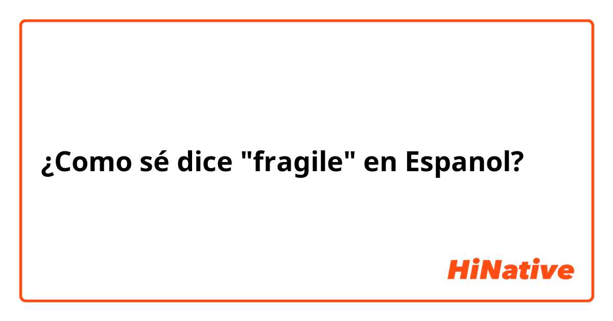 ¿Como sé dice "fragile" en Espanol?