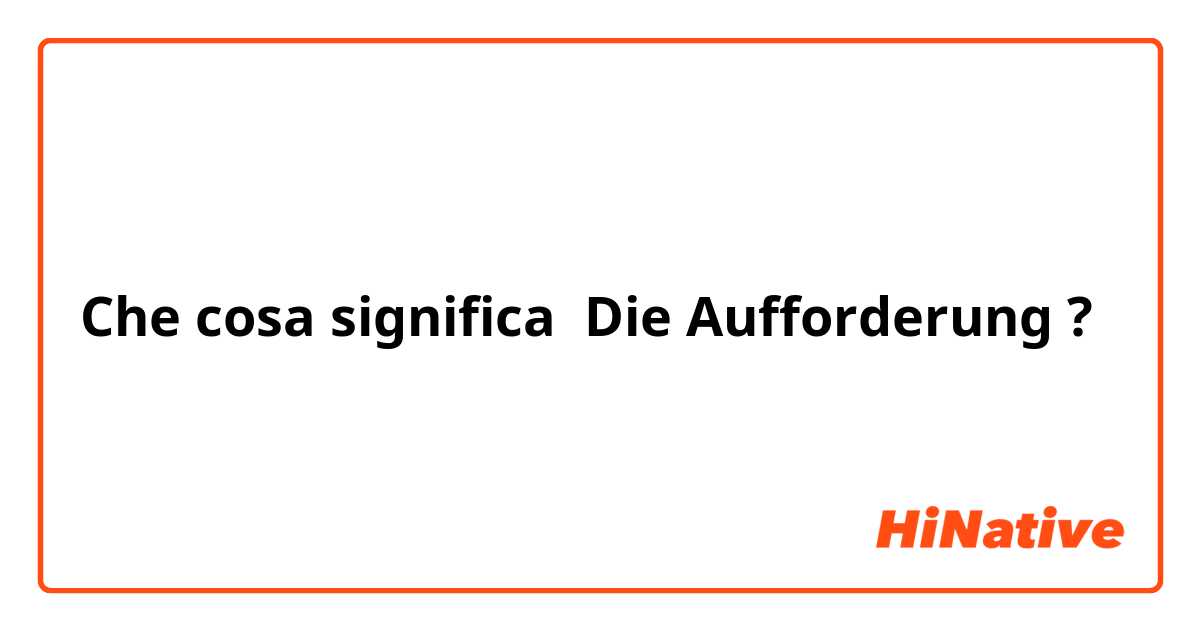 Che cosa significa Die Aufforderung ?