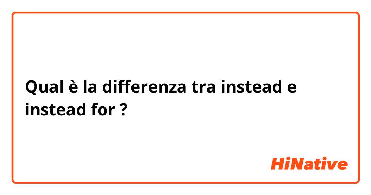 Qual è la differenza tra  instead e instead for ?