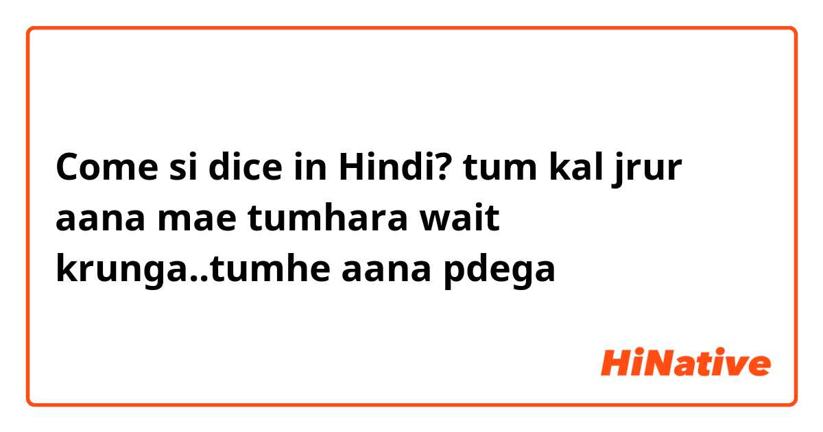 Come si dice in Hindi? tum kal jrur aana mae tumhara wait krunga..tumhe aana pdega