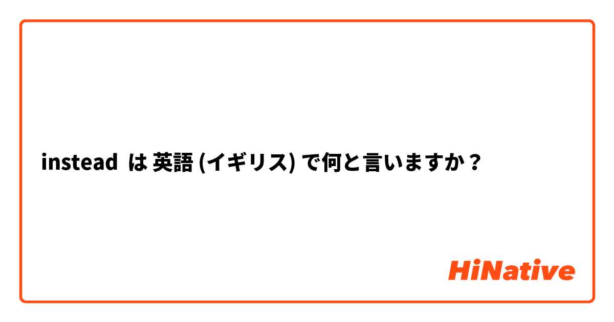 instead  は 英語 (イギリス) で何と言いますか？