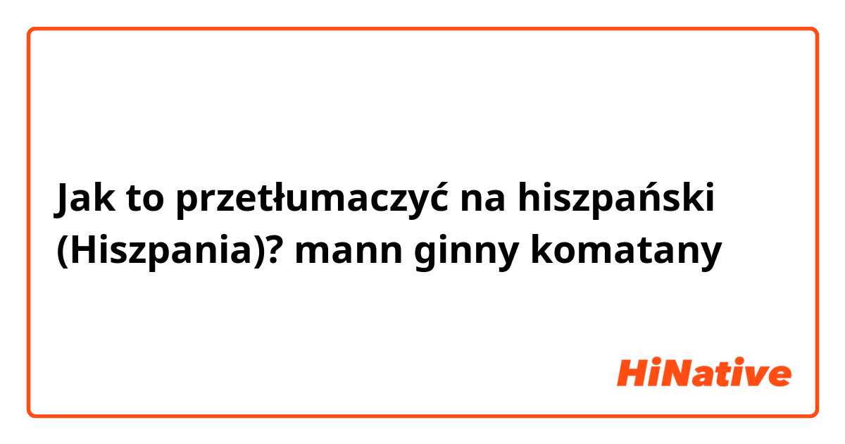 Jak to przetłumaczyć na hiszpański (Hiszpania)? mann ginny komatany 