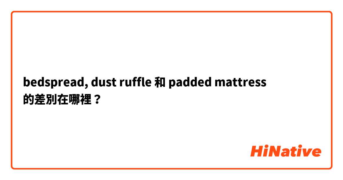 bedspread, dust ruffle 和 padded mattress 的差別在哪裡？
