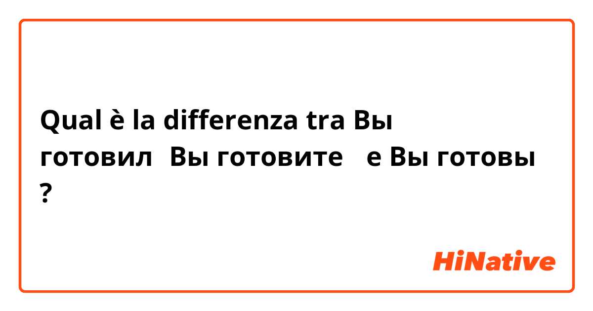 Qual è la differenza tra  Вы готовил（Вы готовите） e Вы готовы ?