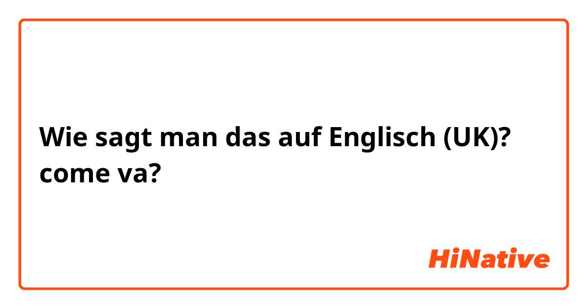 Wie sagt man das auf Englisch (UK)? come va?
