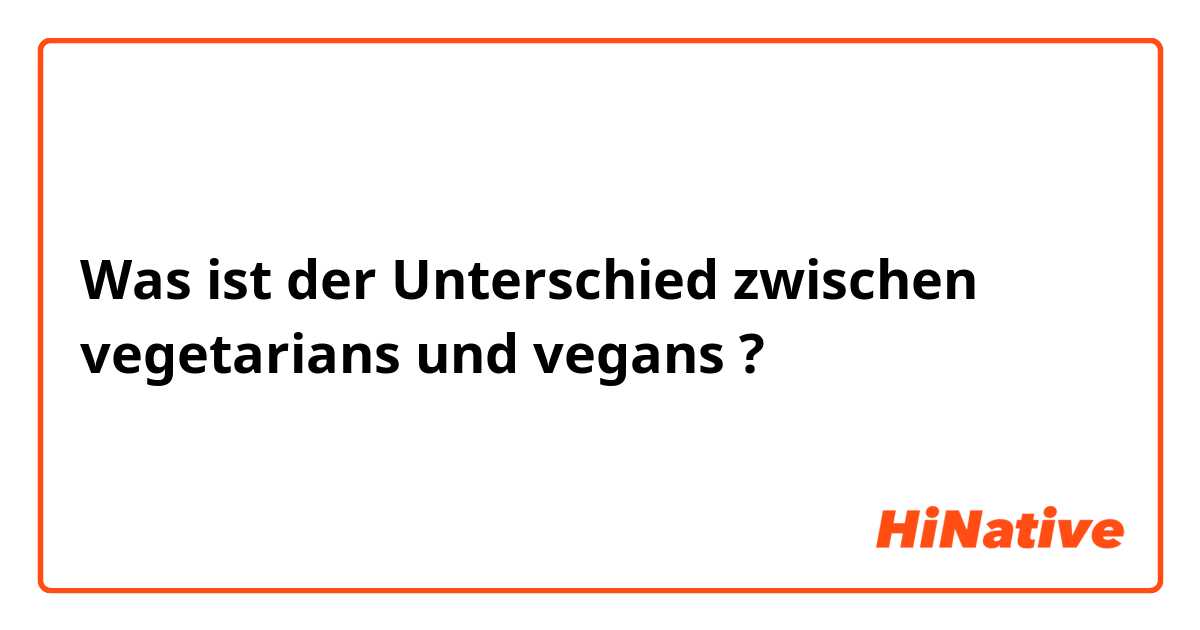 Was ist der Unterschied zwischen vegetarians und vegans ?