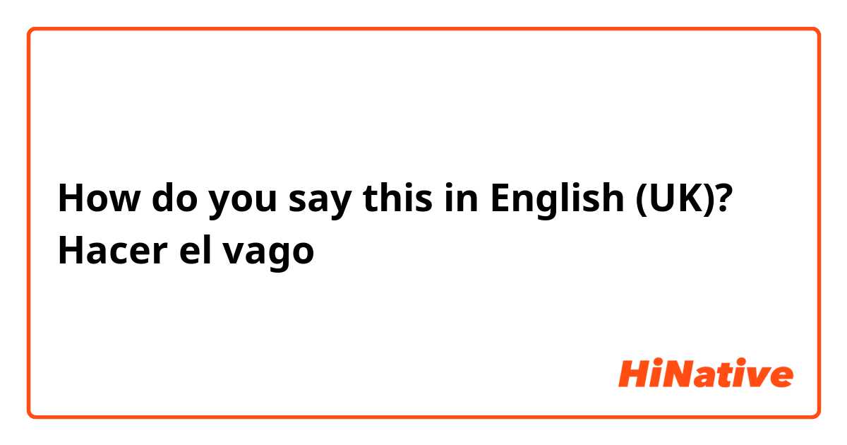 How do you say this in English (UK)? Hacer el vago
