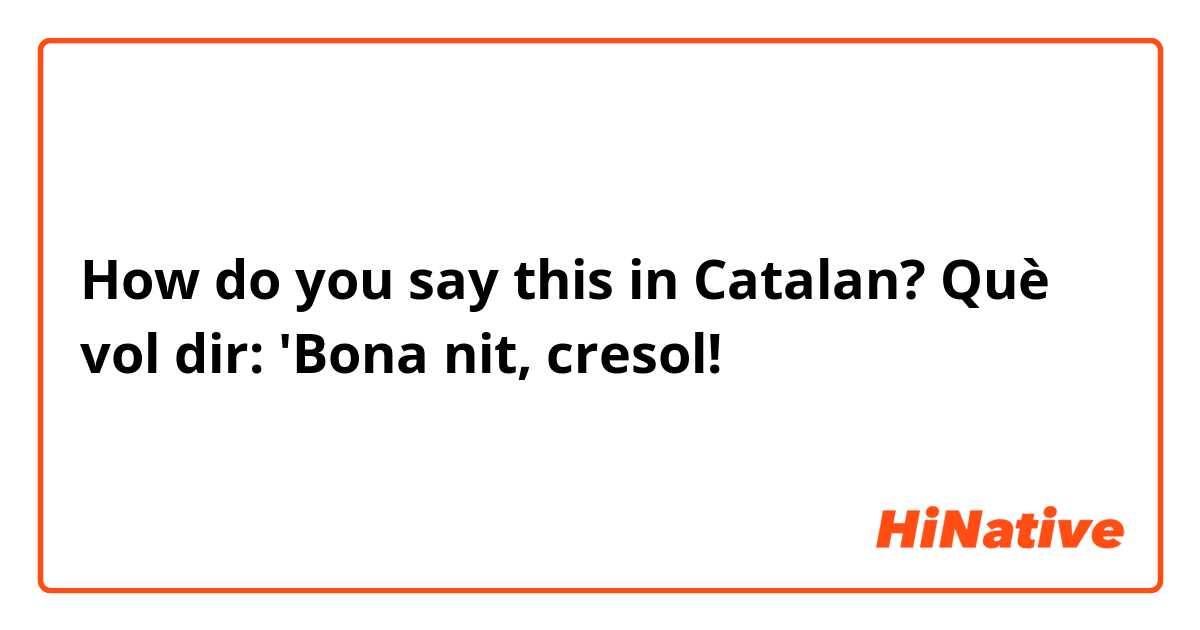 How do you say this in Catalan? Què vol dir: 'Bona nit, cresol!