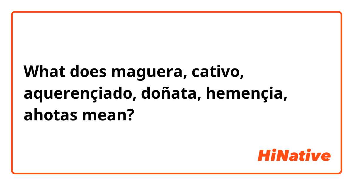 What does maguera, cativo, aquerençiado, doñata, hemençia, ahotas  mean?